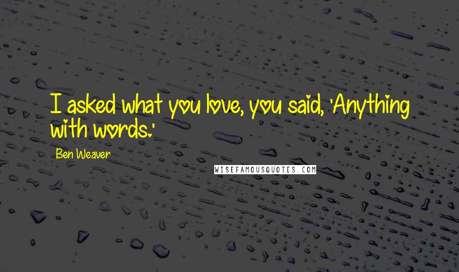 Ben Weaver quotes: I asked what you love, you said, 'Anything with words.'