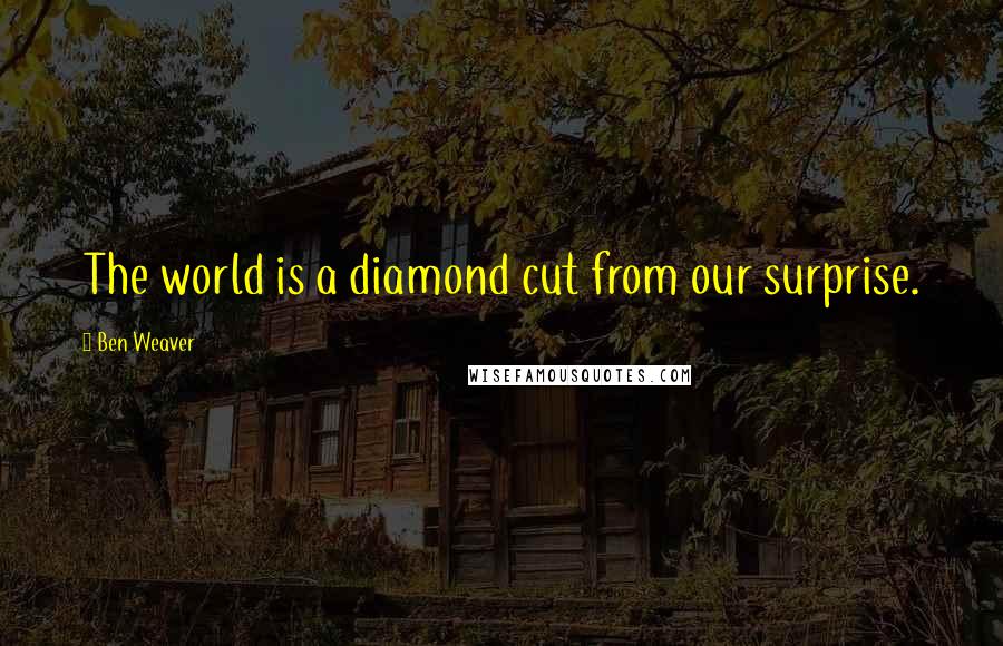 Ben Weaver quotes: The world is a diamond cut from our surprise.