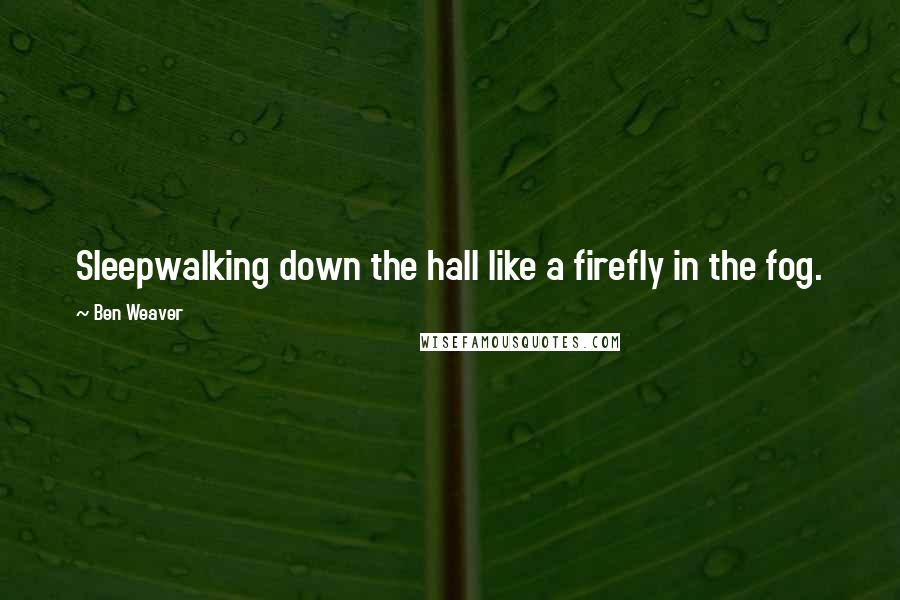 Ben Weaver quotes: Sleepwalking down the hall like a firefly in the fog.