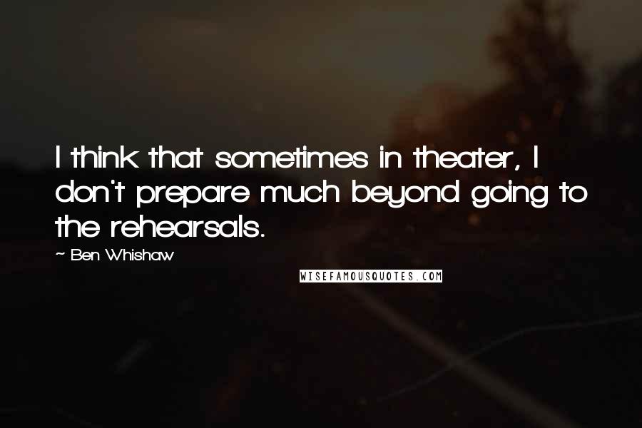 Ben Whishaw quotes: I think that sometimes in theater, I don't prepare much beyond going to the rehearsals.