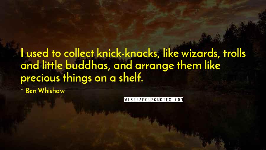 Ben Whishaw quotes: I used to collect knick-knacks, like wizards, trolls and little buddhas, and arrange them like precious things on a shelf.
