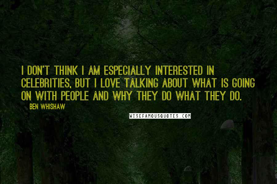 Ben Whishaw quotes: I don't think I am especially interested in celebrities, but I love talking about what is going on with people and why they do what they do.