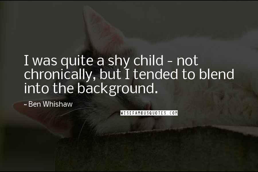 Ben Whishaw quotes: I was quite a shy child - not chronically, but I tended to blend into the background.