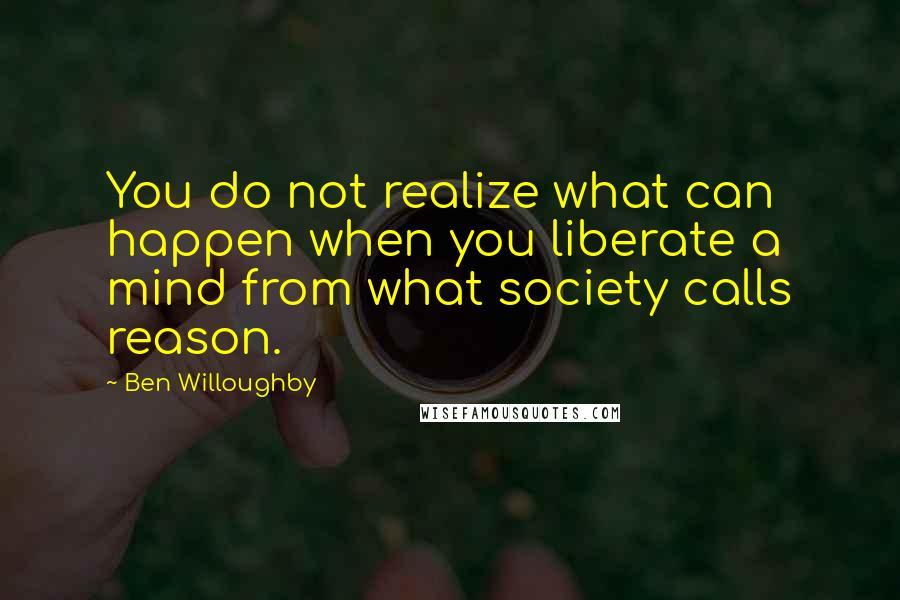 Ben Willoughby quotes: You do not realize what can happen when you liberate a mind from what society calls reason.