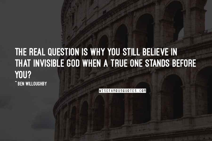 Ben Willoughby quotes: The real question is why you still believe in that invisible god when a true one stands before you?