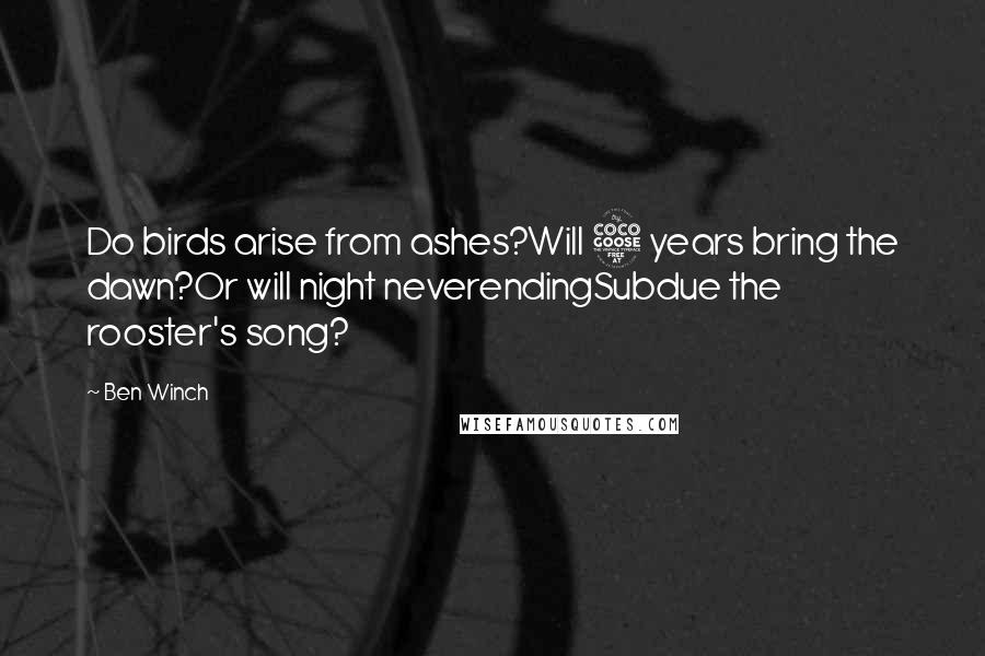 Ben Winch quotes: Do birds arise from ashes?Will 5 years bring the dawn?Or will night neverendingSubdue the rooster's song?