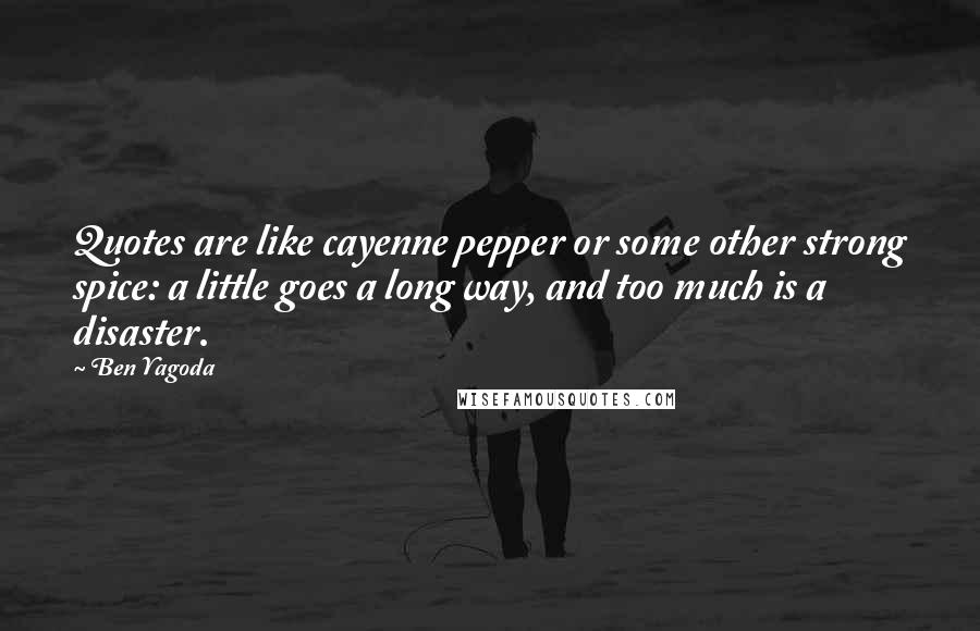 Ben Yagoda quotes: Quotes are like cayenne pepper or some other strong spice: a little goes a long way, and too much is a disaster.