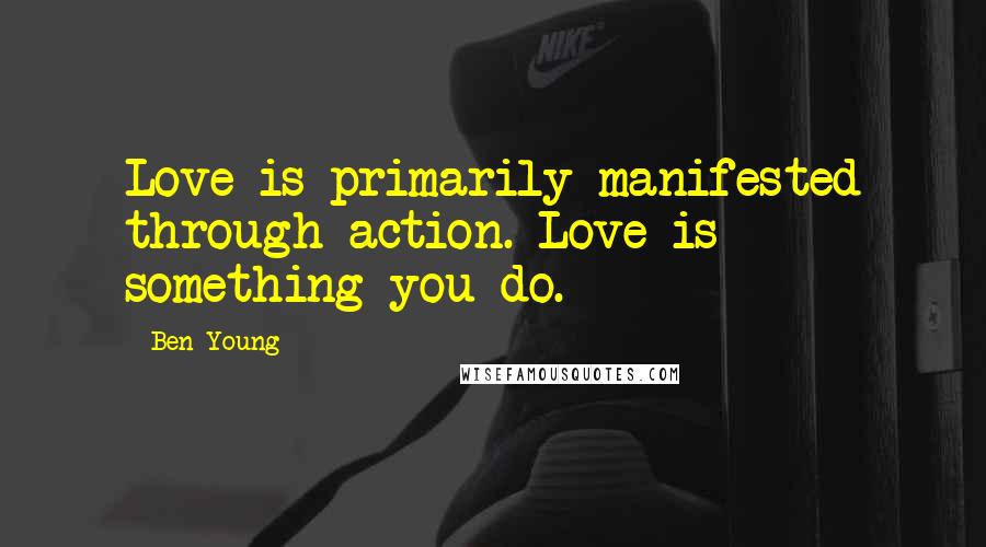 Ben Young quotes: Love is primarily manifested through action. Love is something you do.