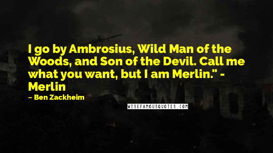 Ben Zackheim quotes: I go by Ambrosius, Wild Man of the Woods, and Son of the Devil. Call me what you want, but I am Merlin." - Merlin