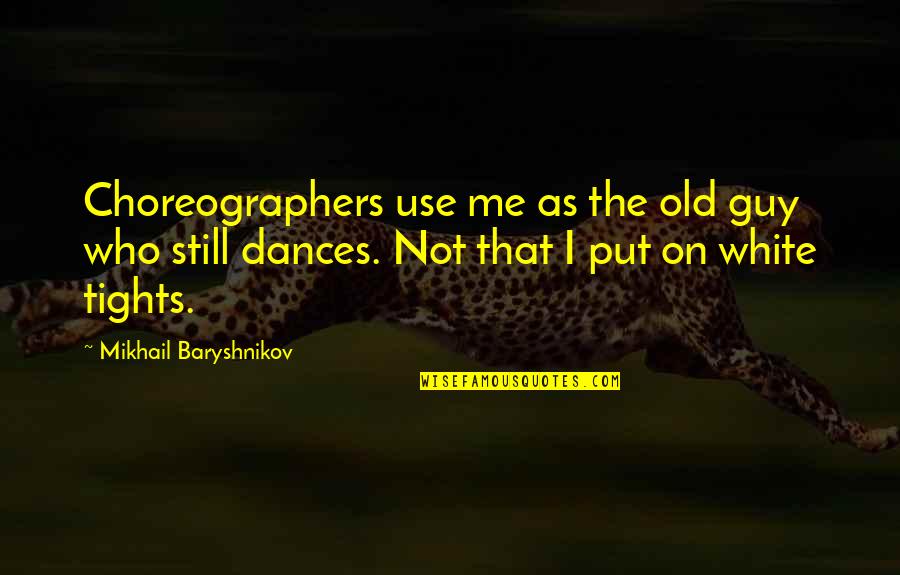 Benancio Construction Quotes By Mikhail Baryshnikov: Choreographers use me as the old guy who