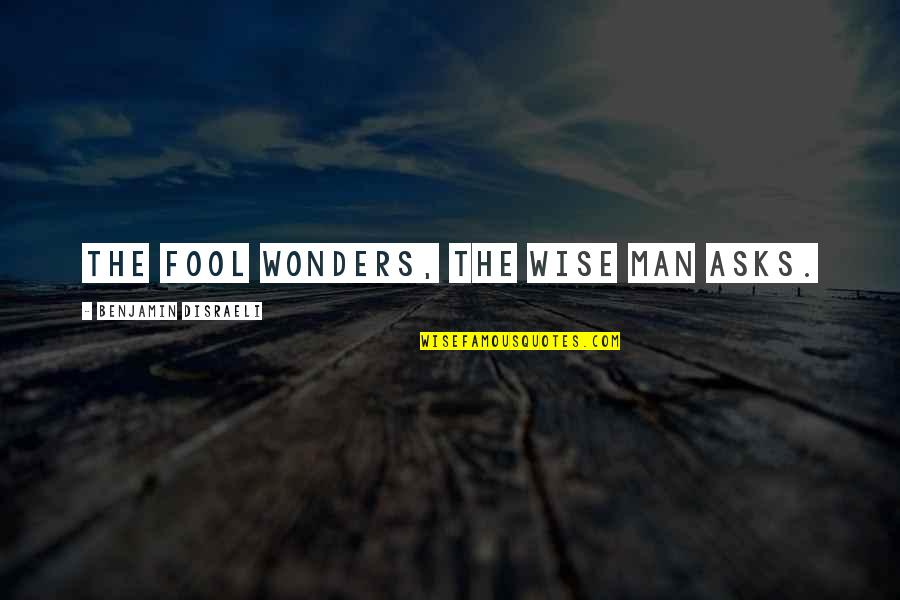 Benancio Perez Quotes By Benjamin Disraeli: The fool wonders, the wise man asks. Benancio Perez Quotes By Benjamin Disraeli: The fool wonders, the wise man asks.