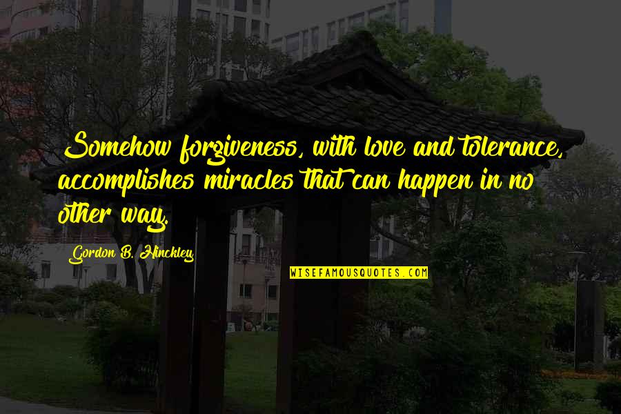 Benardout Quotes By Gordon B. Hinckley: Somehow forgiveness, with love and tolerance, accomplishes miracles Benardout Quotes By Gordon B. Hinckley: Somehow forgiveness, with love and tolerance, accomplishes miracles