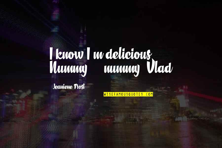 Benardout Quotes By Jeaniene Frost: I know I'm delicious. Nummy.....nummy.-Vlad Benardout Quotes By Jeaniene Frost: I know I'm delicious. Nummy.....nummy.-Vlad