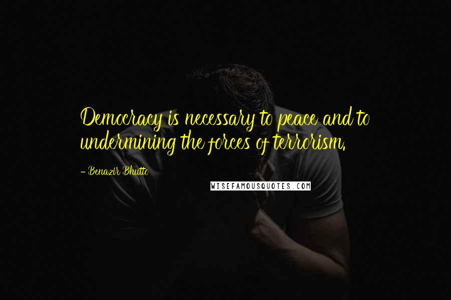 Benazir Bhutto quotes: Democracy is necessary to peace and to undermining the forces of terrorism.