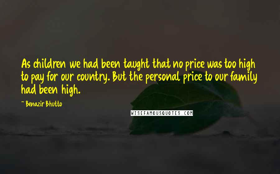 Benazir Bhutto quotes: As children we had been taught that no price was too high to pay for our country. But the personal price to our family had been high.