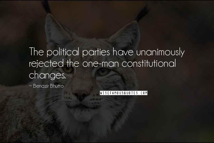 Benazir Bhutto quotes: The political parties have unanimously rejected the one-man constitutional changes.