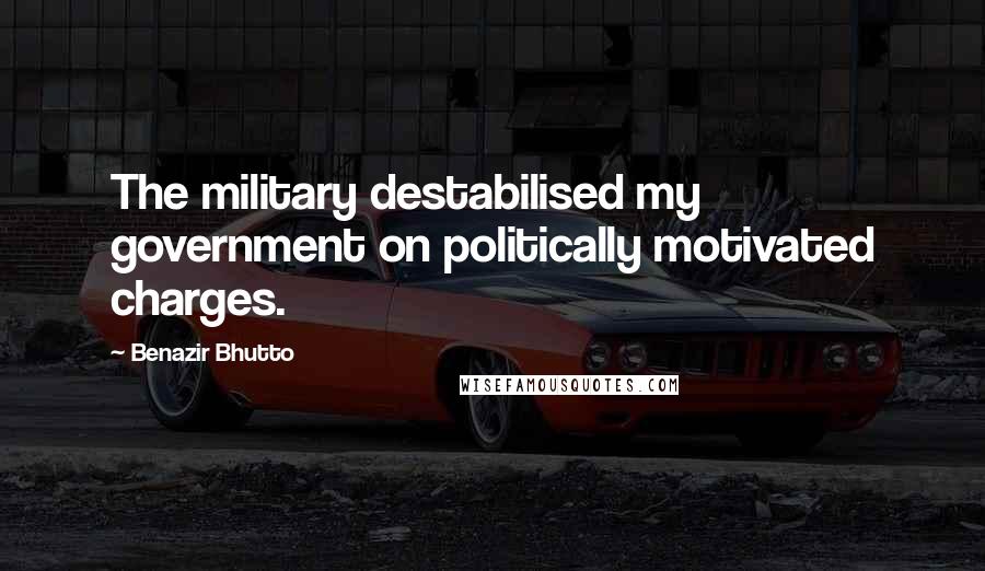 Benazir Bhutto quotes: The military destabilised my government on politically motivated charges.