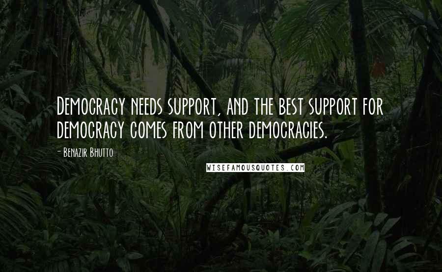 Benazir Bhutto quotes: Democracy needs support, and the best support for democracy comes from other democracies.