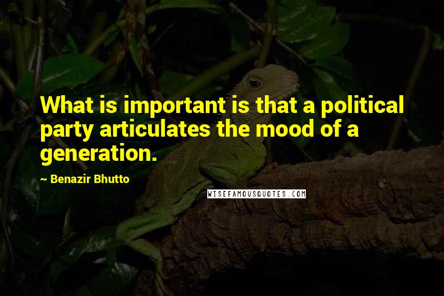 Benazir Bhutto quotes: What is important is that a political party articulates the mood of a generation.