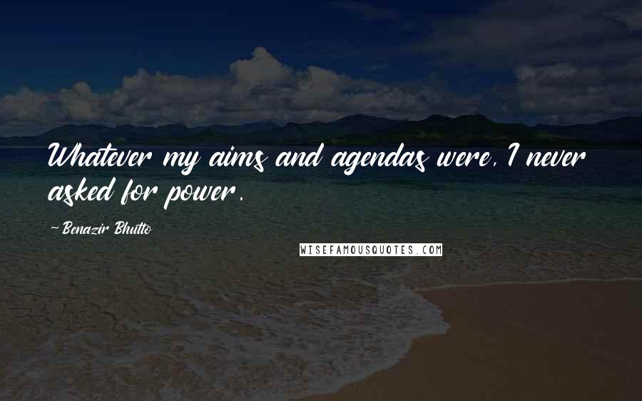 Benazir Bhutto quotes: Whatever my aims and agendas were, I never asked for power.
