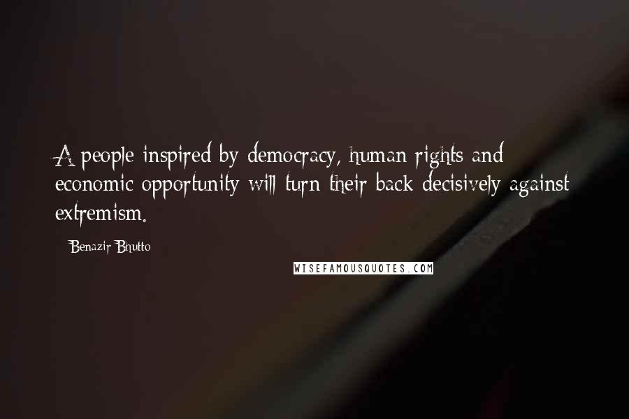 Benazir Bhutto quotes: A people inspired by democracy, human rights and economic opportunity will turn their back decisively against extremism.