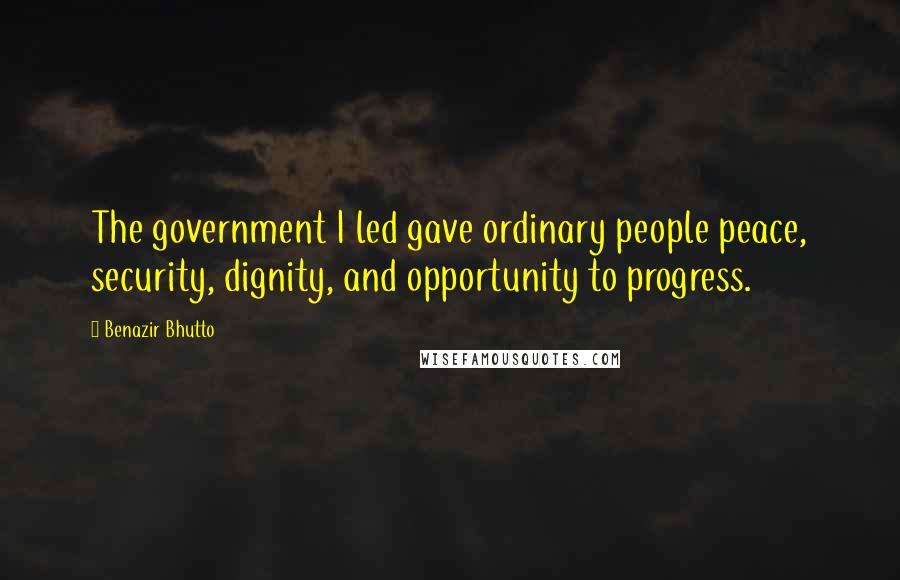 Benazir Bhutto quotes: The government I led gave ordinary people peace, security, dignity, and opportunity to progress.