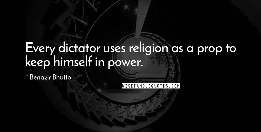 Benazir Bhutto quotes: Every dictator uses religion as a prop to keep himself in power.