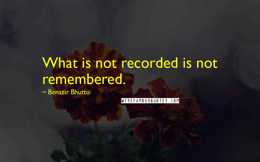 Benazir Bhutto quotes: What is not recorded is not remembered.