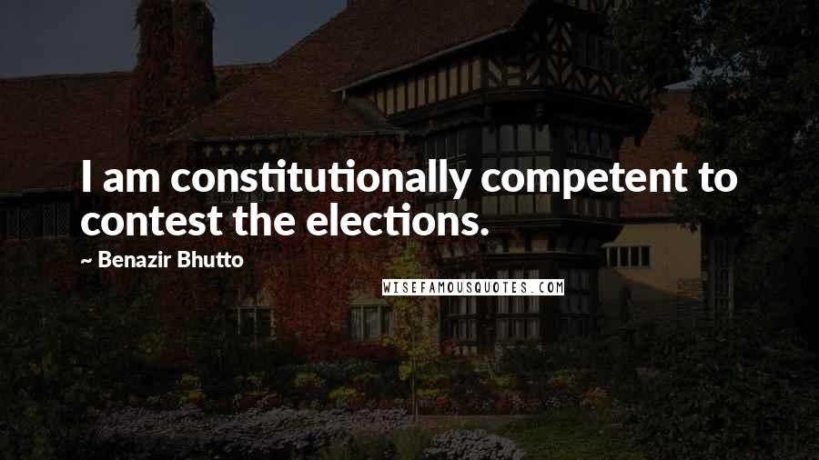 Benazir Bhutto quotes: I am constitutionally competent to contest the elections.
