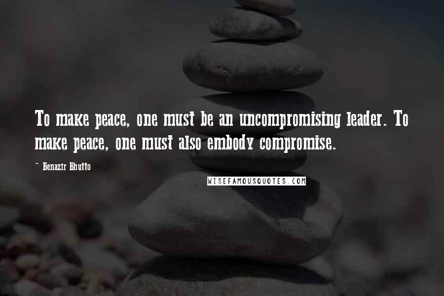 Benazir Bhutto quotes: To make peace, one must be an uncompromising leader. To make peace, one must also embody compromise.