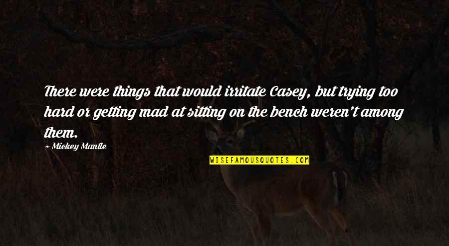Bench Sitting Quotes By Mickey Mantle: There were things that would irritate Casey, but