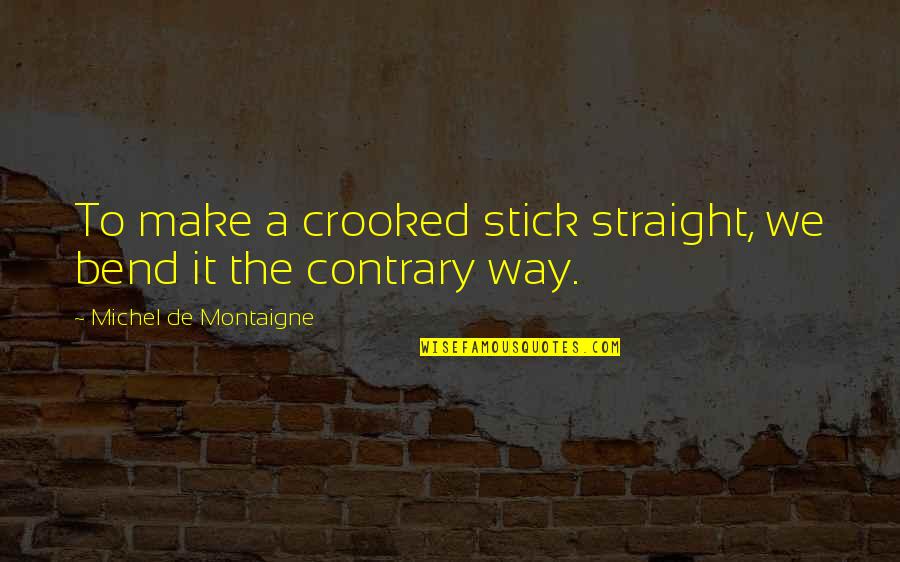 Bend It Quotes By Michel De Montaigne: To make a crooked stick straight, we bend