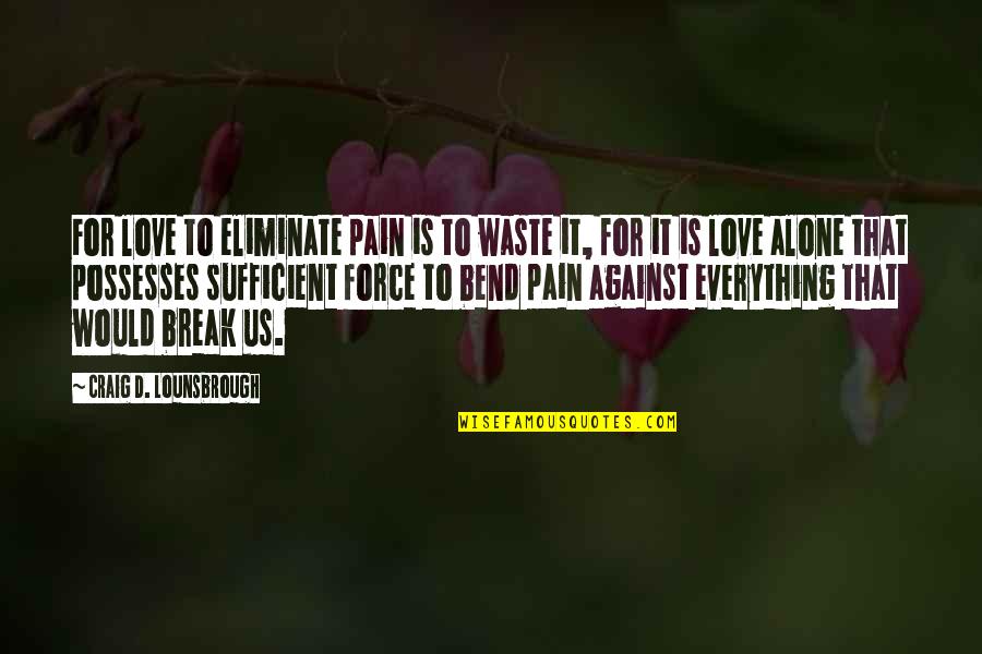Bend Not Break Quotes By Craig D. Lounsbrough: For love to eliminate pain is to waste