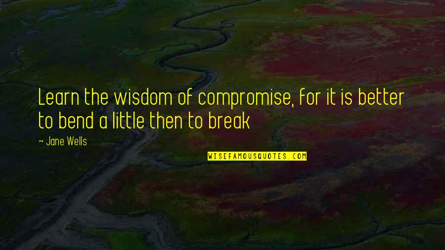 Bend Not Break Quotes By Jane Wells: Learn the wisdom of compromise, for it is