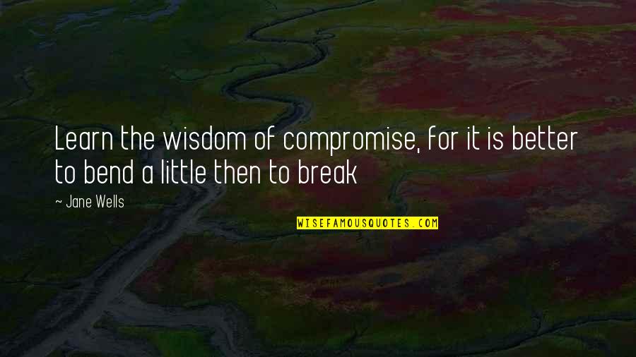 Bend Or Break Quotes By Jane Wells: Learn the wisdom of compromise, for it is