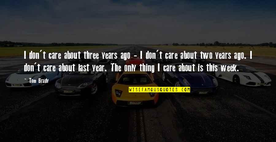 Bend Positive Quotes By Tom Brady: I don't care about three years ago - Bend Positive Quotes By Tom Brady: I don't care about three years ago -
