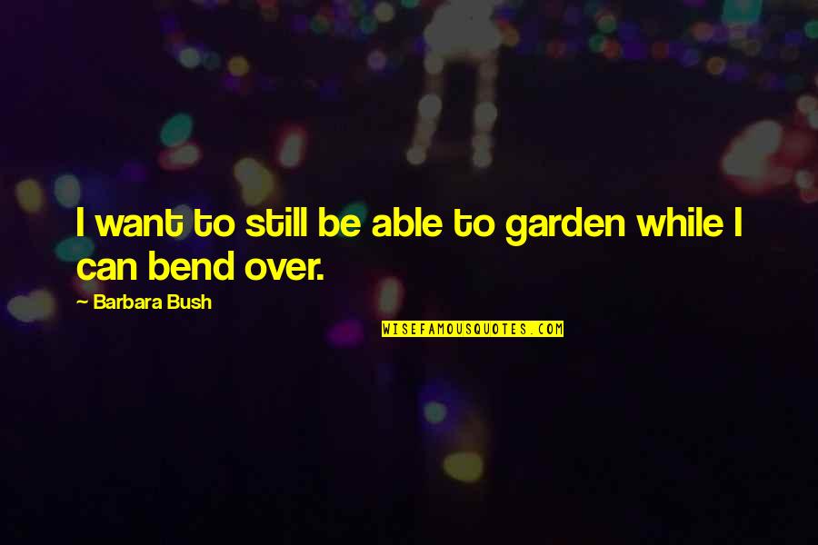 Bend Quotes By Barbara Bush: I want to still be able to garden
