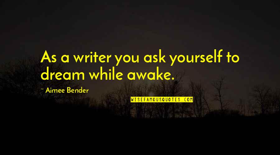 Bender Quotes By Aimee Bender: As a writer you ask yourself to dream