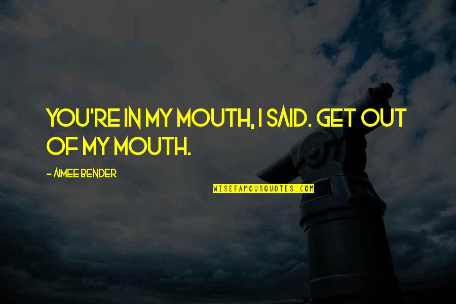 Bender Quotes By Aimee Bender: YOU'RE IN MY MOUTH, I said. GET OUT