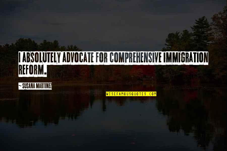 Bendler And Company Quotes By Susana Martinez: I absolutely advocate for comprehensive immigration reform. Bendler And Company Quotes By Susana Martinez: I absolutely advocate for comprehensive immigration reform.