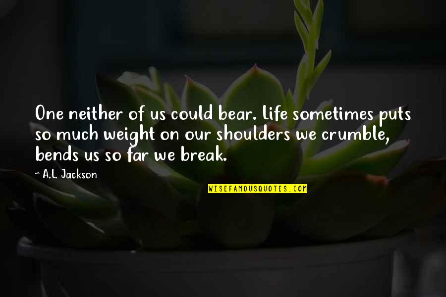 Bends Quotes By A.L. Jackson: One neither of us could bear. Life sometimes