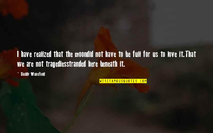 Beneath Moon Quotes By Buddy Wakefield: I have realized that the moondid not have Beneath Moon Quotes By Buddy Wakefield: I have realized that the moondid not have
