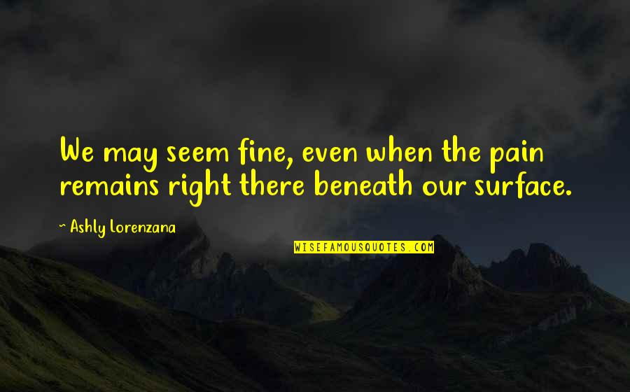 Beneath The Surface Quotes By Ashly Lorenzana: We may seem fine, even when the pain