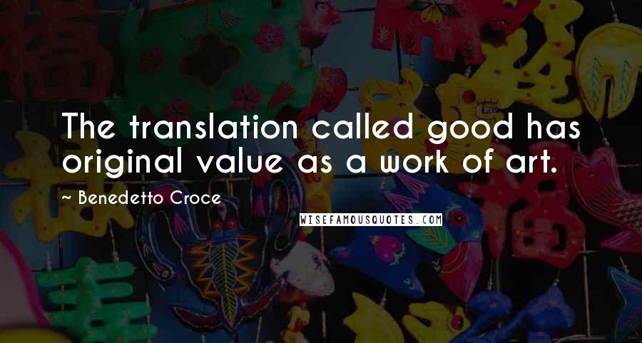 Benedetto Croce quotes: The translation called good has original value as a work of art.