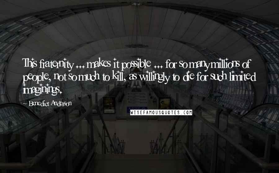 Benedict Anderson quotes: This fraternity ... makes it possible ... for so many millions of people, not so much to kill, as willingly to die for such limited imaginings.