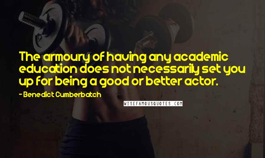 Benedict Cumberbatch quotes: The armoury of having any academic education does not necessarily set you up for being a good or better actor.