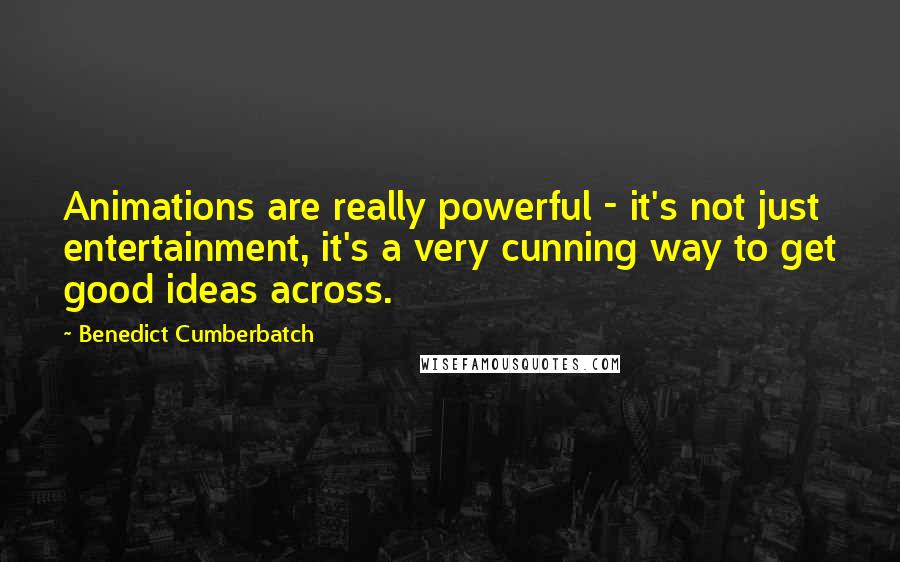 Benedict Cumberbatch quotes: Animations are really powerful - it's not just entertainment, it's a very cunning way to get good ideas across.