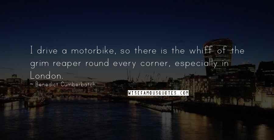 Benedict Cumberbatch quotes: I drive a motorbike, so there is the whiff of the grim reaper round every corner, especially in London.