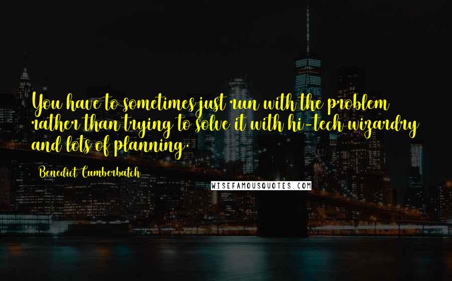 Benedict Cumberbatch quotes: You have to sometimes just run with the problem rather than trying to solve it with hi-tech wizardry and lots of planning.
