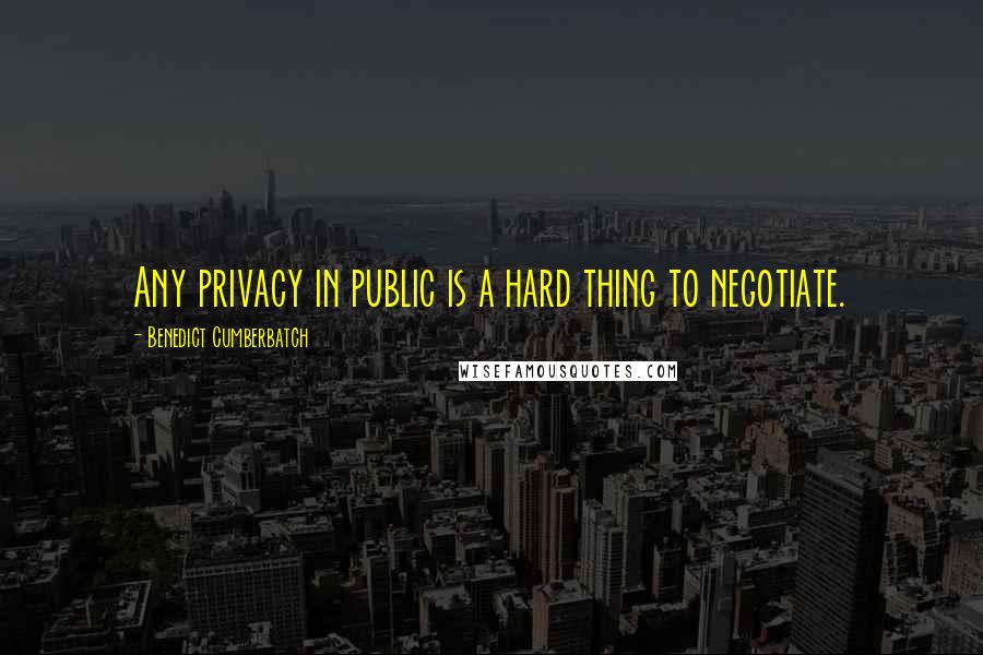 Benedict Cumberbatch quotes: Any privacy in public is a hard thing to negotiate.